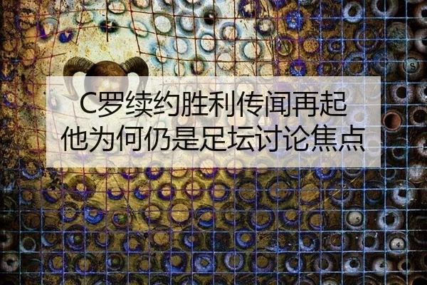 C罗续约胜利传闻再起 他为何仍是足坛讨论焦点