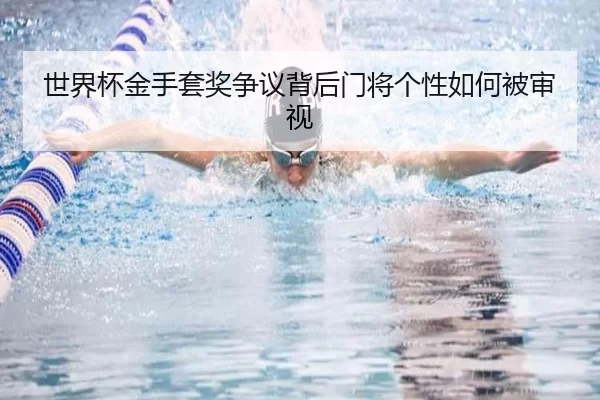 世界杯金手套奖争议背后门将个性如何被审视